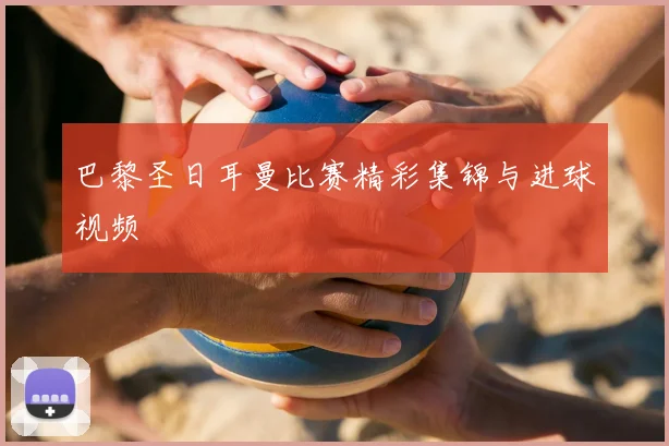 巴黎圣日耳曼比赛精彩集锦与进球视频