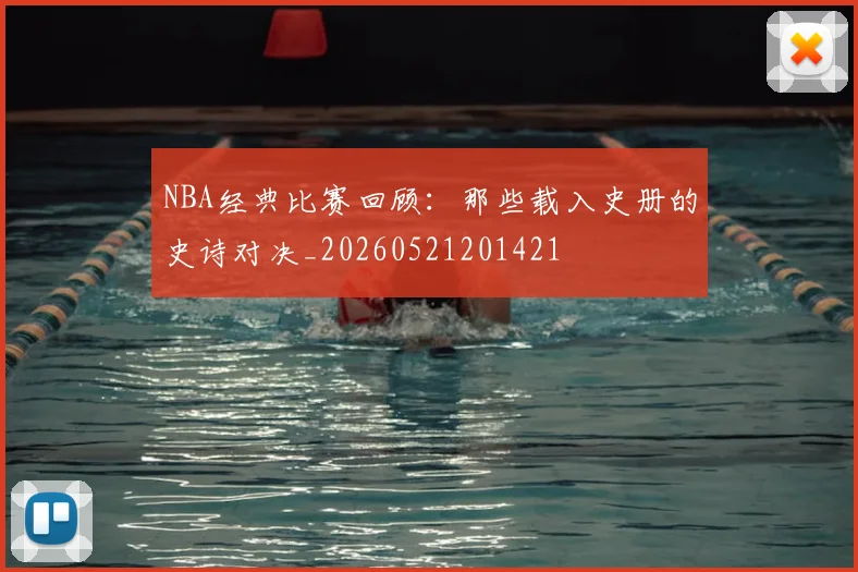 NBA经典比赛回顾:那些载入史册的史诗对决_20260521201421