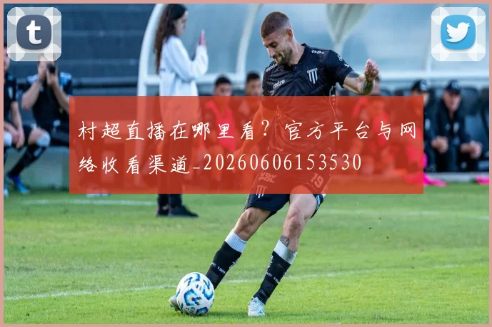 村超直播在哪里看？官方平台与网络收看渠道_20260606153530