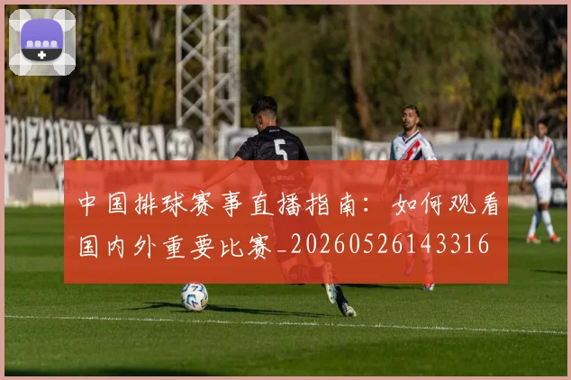 中国排球赛事直播指南：如何观看国内外重要比赛_20260526143316