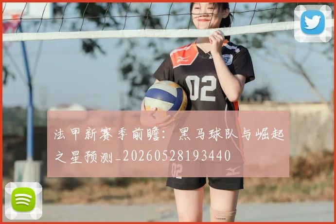 法甲新赛季前瞻：黑马球队与崛起之星预测_20260528193440