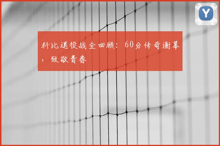 科比退役战全回顾：60分传奇谢幕，致敬青春