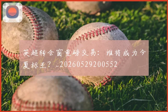英超转会窗重磅交易：谁将成为今夏标王？_20260529200552
