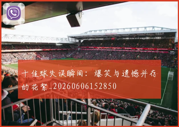 十佳球失误瞬间：爆笑与遗憾并存的花絮_20260606152850