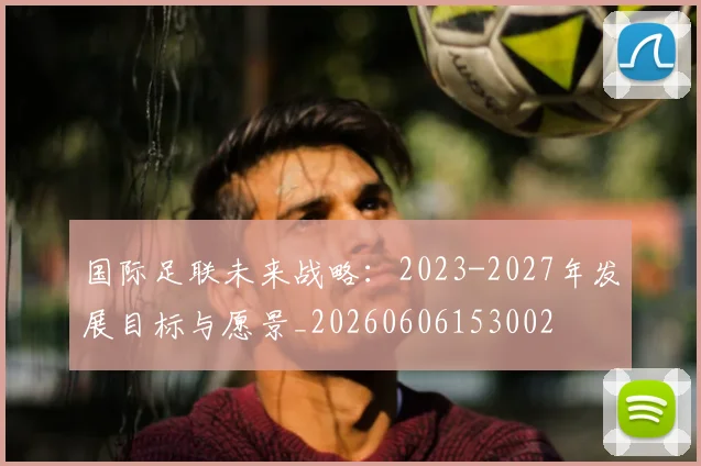 国际足联未来战略：2023-2027年发展目标与愿景_20260606153002