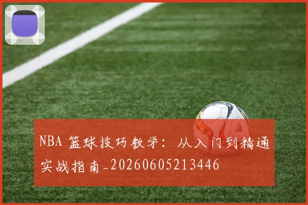 NBA 篮球技巧教学：从入门到精通实战指南_20260605213446