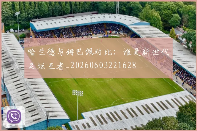 哈兰德与姆巴佩对比：谁是新世代足坛王者_20260603221628