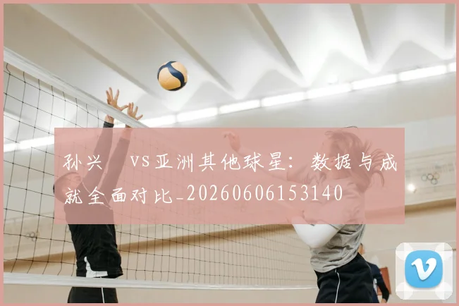 孙兴慜vs亚洲其他球星：数据与成就全面对比_20260606153140
