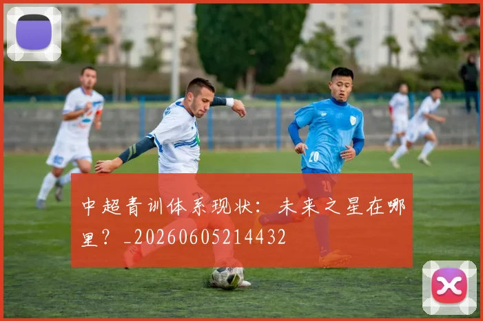 中超青训体系现状：未来之星在哪里？_20260605214432