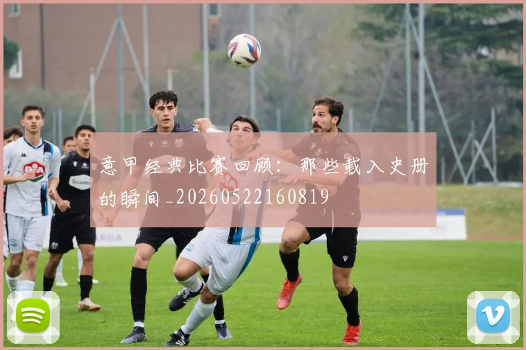 意甲经典比赛回顾：那些载入史册的瞬间_20260522160819
