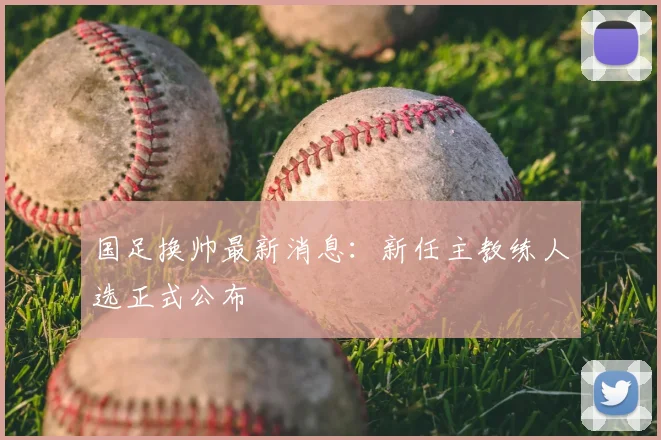 国足换帅最新消息：新任主教练人选正式公布