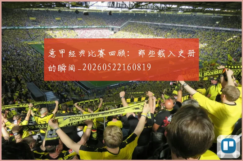 意甲经典比赛回顾：那些载入史册的瞬间_20260522160819