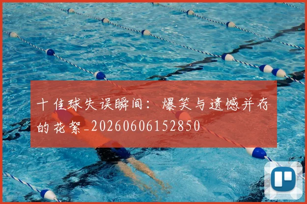 十佳球失误瞬间：爆笑与遗憾并存的花絮_20260606152850