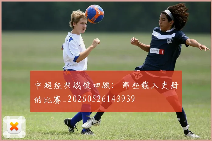 中超经典战役回顾：那些载入史册的比赛_20260526143939