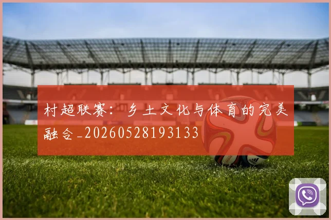 村超联赛：乡土文化与体育的完美融合_20260528193133