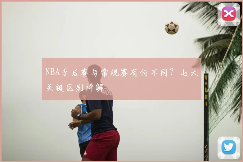 NBA季后赛与常规赛有何不同？七大关键区别详解