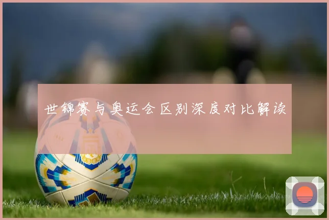 世锦赛与奥运会区别深度对比解读