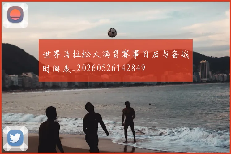 世界马拉松大满贯赛事日历与备战时间表_20260526142849