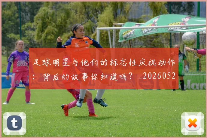 足球明星与他们的标志性庆祝动作：背后的故事你知道吗？_20260529200806
