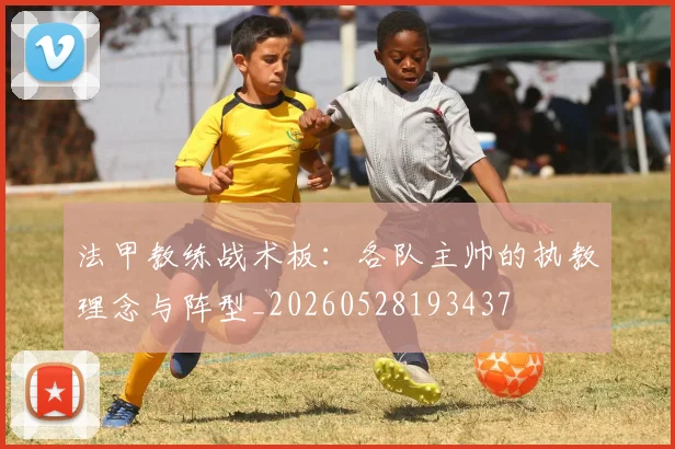 法甲教练战术板：各队主帅的执教理念与阵型_20260528193437