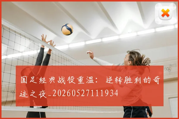 国足经典战役重温：逆转胜利的奇迹之夜_20260527111934