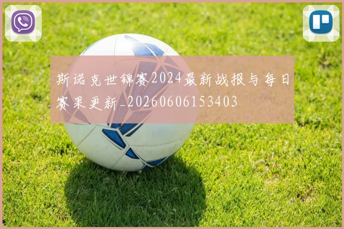 斯诺克世锦赛2024最新战报与每日赛果更新_20260606153403
