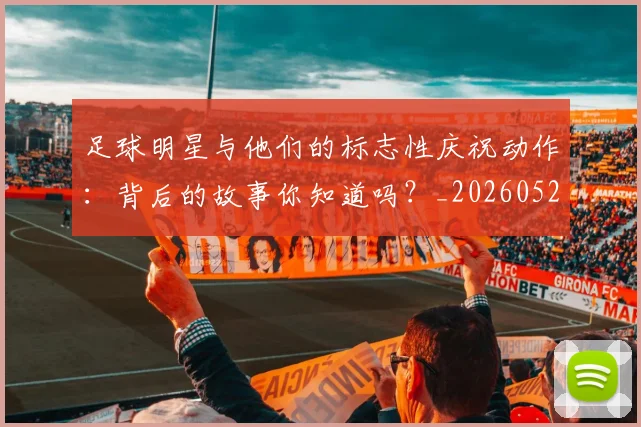 足球明星与他们的标志性庆祝动作：背后的故事你知道吗？_20260529200806