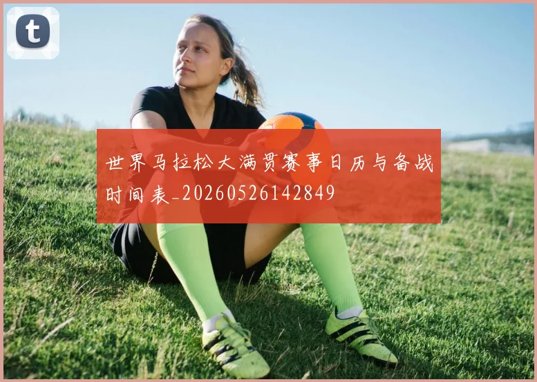 世界马拉松大满贯赛事日历与备战时间表_20260526142849