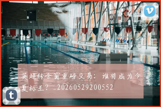 英超转会窗重磅交易：谁将成为今夏标王？_20260529200552