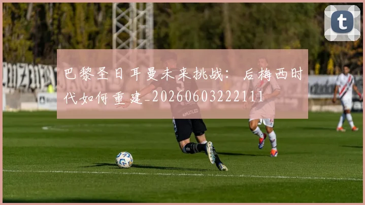 巴黎圣日耳曼未来挑战：后梅西时代如何重建_20260603222111